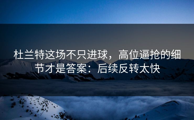 杜兰特这场不只进球，高位逼抢的细节才是答案：后续反转太快