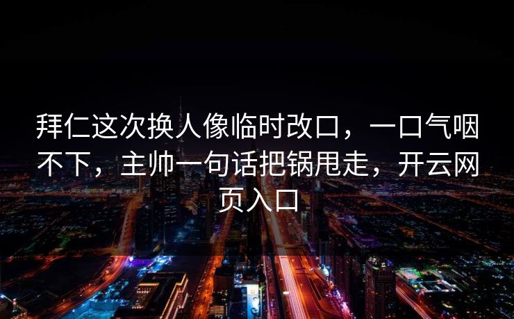 拜仁这次换人像临时改口，一口气咽不下，主帅一句话把锅甩走，开云网页入口