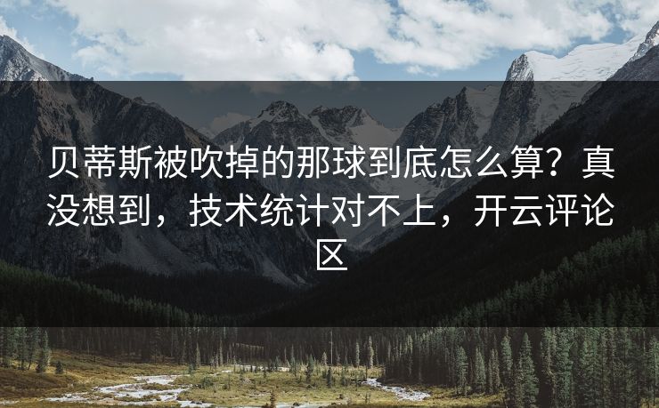 贝蒂斯被吹掉的那球到底怎么算？真没想到，技术统计对不上，开云评论区