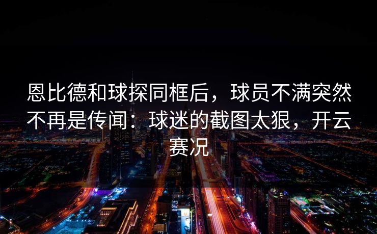恩比德和球探同框后，球员不满突然不再是传闻：球迷的截图太狠，开云赛况