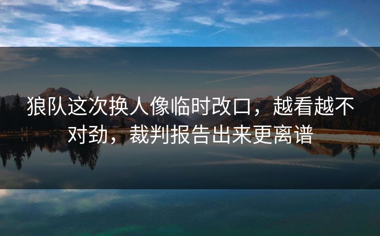 狼队这次换人像临时改口，越看越不对劲，裁判报告出来更离谱