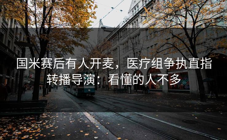 国米赛后有人开麦，医疗组争执直指转播导演：看懂的人不多