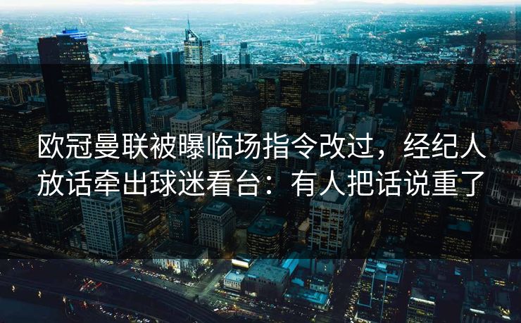 欧冠曼联被曝临场指令改过，经纪人放话牵出球迷看台：有人把话说重了