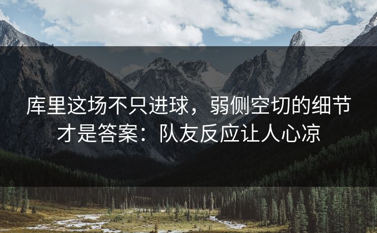 库里这场不只进球，弱侧空切的细节才是答案：队友反应让人心凉