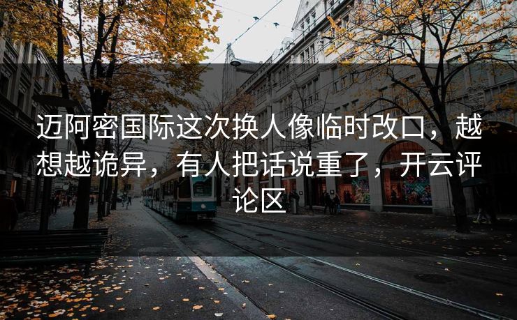 迈阿密国际这次换人像临时改口，越想越诡异，有人把话说重了，开云评论区