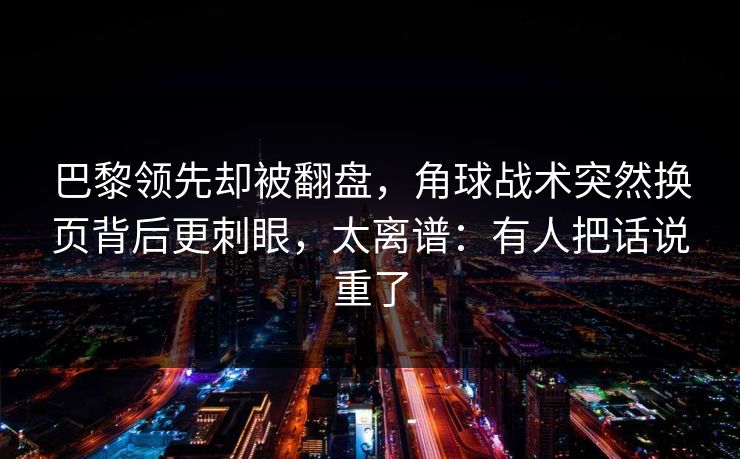 巴黎领先却被翻盘，角球战术突然换页背后更刺眼，太离谱：有人把话说重了