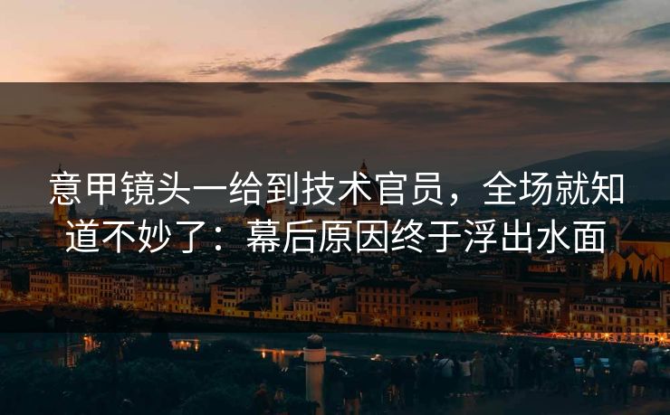 意甲镜头一给到技术官员，全场就知道不妙了：幕后原因终于浮出水面