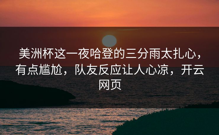 美洲杯这一夜哈登的三分雨太扎心，有点尴尬，队友反应让人心凉，开云网页