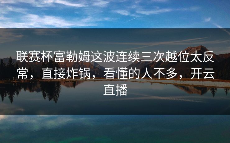 联赛杯富勒姆这波连续三次越位太反常，直接炸锅，看懂的人不多，开云直播