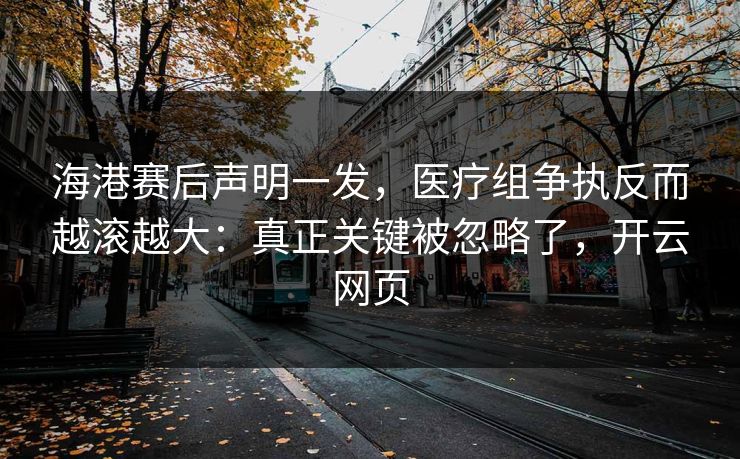海港赛后声明一发，医疗组争执反而越滚越大：真正关键被忽略了，开云网页