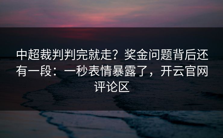 中超裁判判完就走？奖金问题背后还有一段：一秒表情暴露了，开云官网评论区