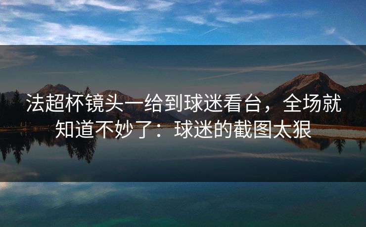 法超杯镜头一给到球迷看台,全场就知道不妙了:球迷的截图太狠 法超杯镜头一给到球迷看台,全场就知道不妙了:球迷的截图太狠