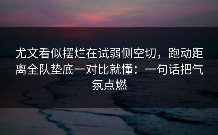 尤文看似摆烂在试弱侧空切，跑动距离全队垫底一对比就懂：一句话把气氛点燃