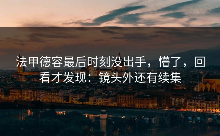 法甲德容最后时刻没出手,懵了,回看才发现:镜头外还有续集