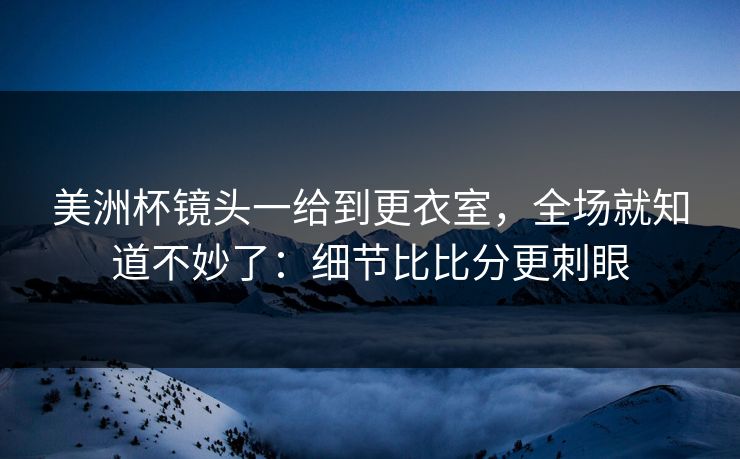 美洲杯镜头一给到更衣室,全场就知道不妙了:细节比比分更刺眼