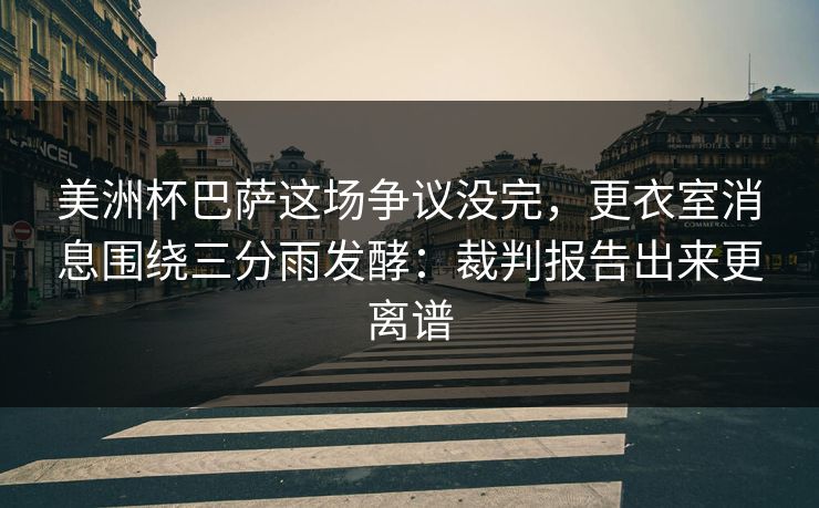 美洲杯巴萨这场争议没完,更衣室消息围绕三分雨发酵:裁判报告出来更离谱