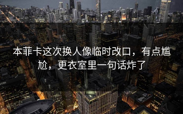 本菲卡这次换人像临时改口,有点尴尬,更衣室里一句话炸了