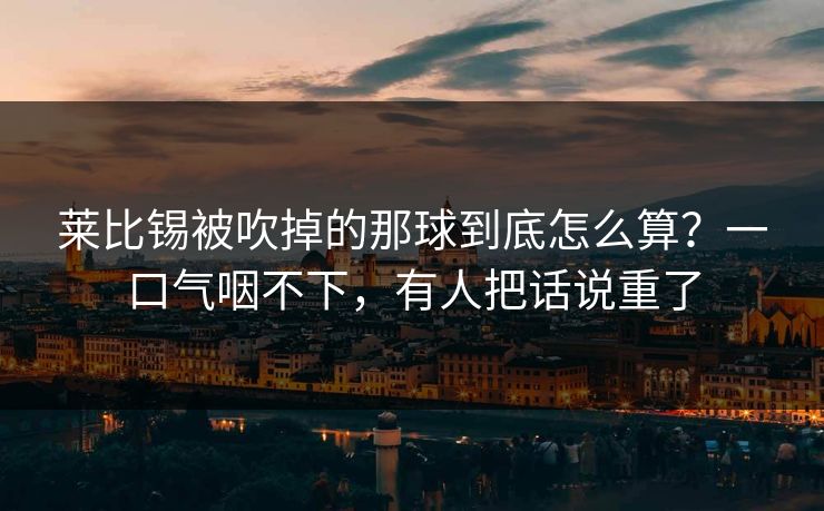 莱比锡被吹掉的那球到底怎么算?一口气咽不下,有人把话说重了