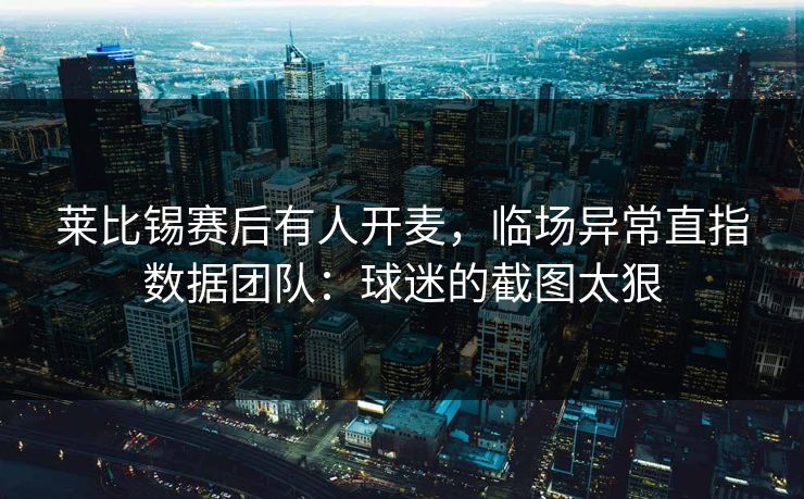 莱比锡赛后有人开麦,临场异常直指数据团队:球迷的截图太狠