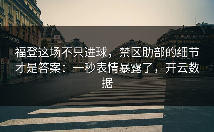 福登这场不只进球,禁区肋部的细节才是答案:一秒表情暴露了,开云数据