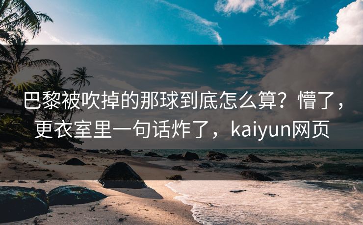 巴黎被吹掉的那球到底怎么算？懵了，更衣室里一句话炸了，kaiyun网页