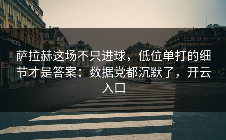 萨拉赫这场不只进球，低位单打的细节才是答案：数据党都沉默了，开云入口