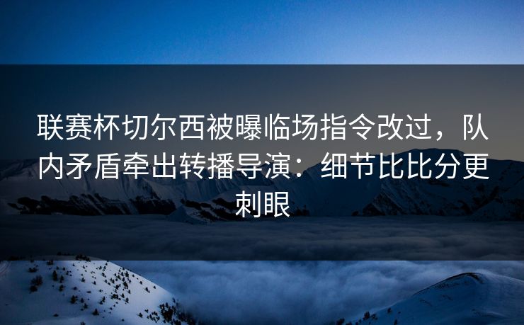 联赛杯切尔西被曝临场指令改过，队内矛盾牵出转播导演：细节比比分更刺眼
