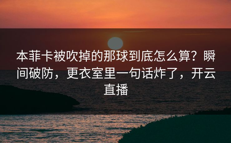 本菲卡被吹掉的那球到底怎么算？瞬间破防，更衣室里一句话炸了，开云直播