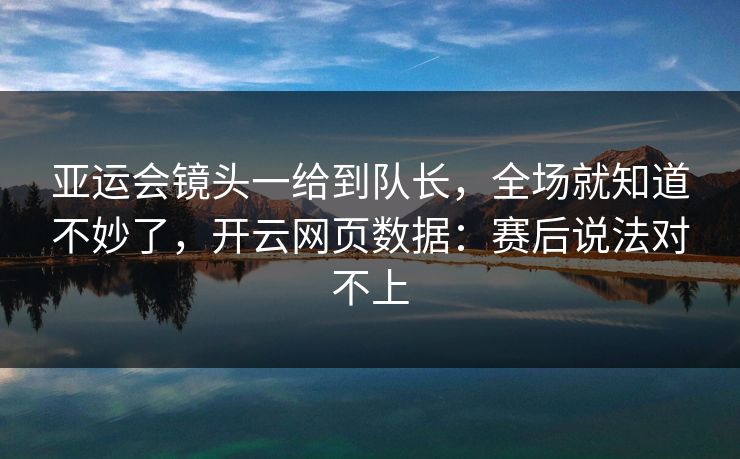 亚运会镜头一给到队长，全场就知道不妙了，开云网页数据：赛后说法对不上