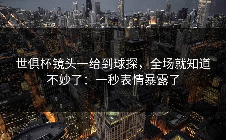 世俱杯镜头一给到球探，全场就知道不妙了：一秒表情暴露了