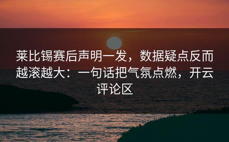 莱比锡赛后声明一发，数据疑点反而越滚越大：一句话把气氛点燃，开云评论区