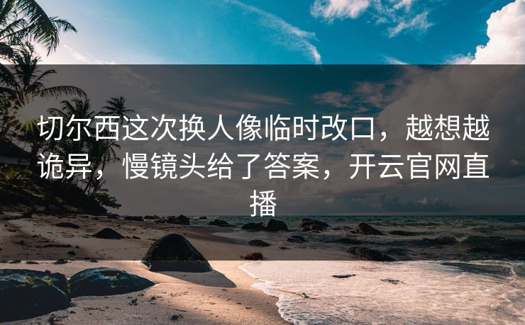 切尔西这次换人像临时改口，越想越诡异，慢镜头给了答案，开云官网直播