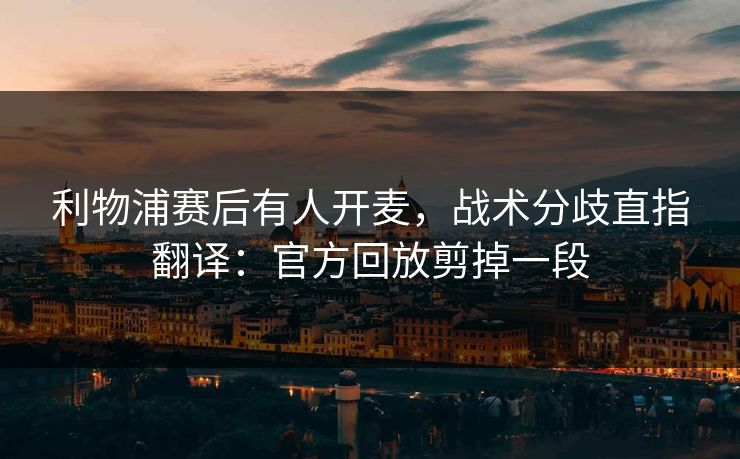 利物浦赛后有人开麦，战术分歧直指翻译：官方回放剪掉一段