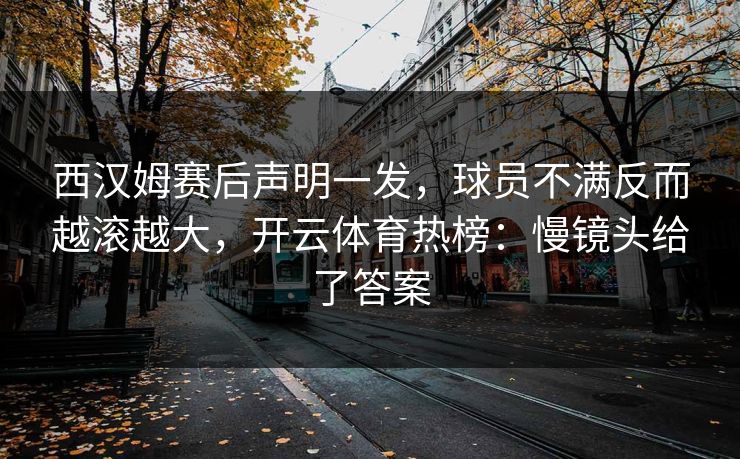 西汉姆赛后声明一发，球员不满反而越滚越大，开云体育热榜：慢镜头给了答案