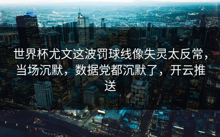 世界杯尤文这波罚球线像失灵太反常，当场沉默，数据党都沉默了，开云推送
