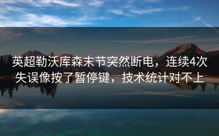 英超勒沃库森末节突然断电，连续4次失误像按了暂停键，技术统计对不上
