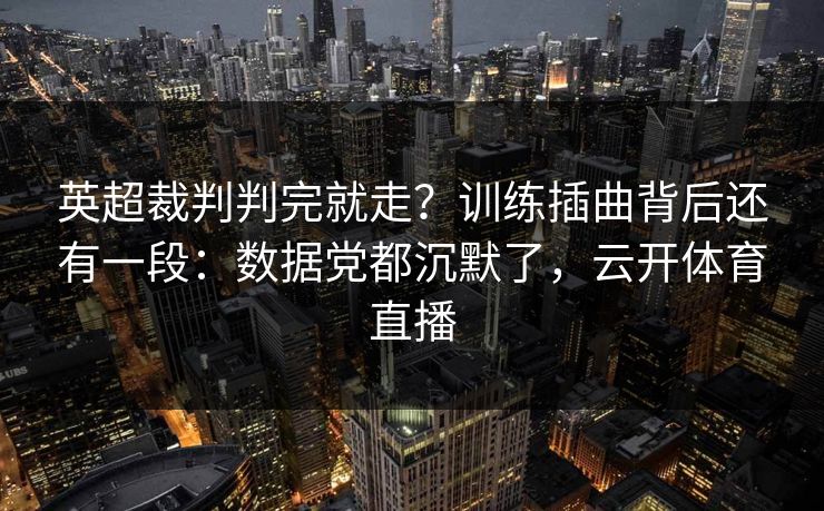 英超裁判判完就走？训练插曲背后还有一段：数据党都沉默了，云开体育直播