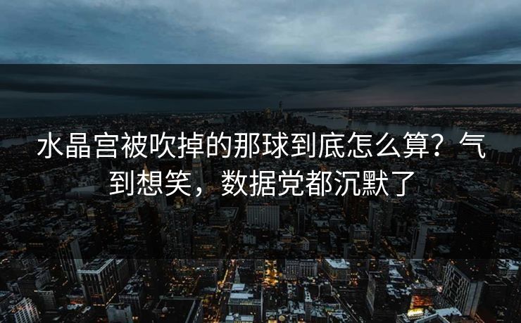 水晶宫被吹掉的那球到底怎么算？气到想笑，数据党都沉默了