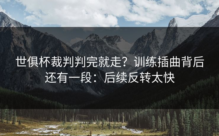 世俱杯裁判判完就走？训练插曲背后还有一段：后续反转太快