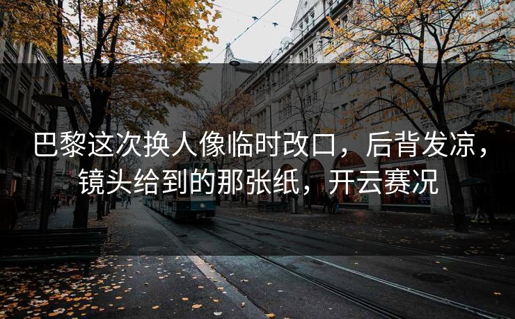 巴黎这次换人像临时改口，后背发凉，镜头给到的那张纸，开云赛况
