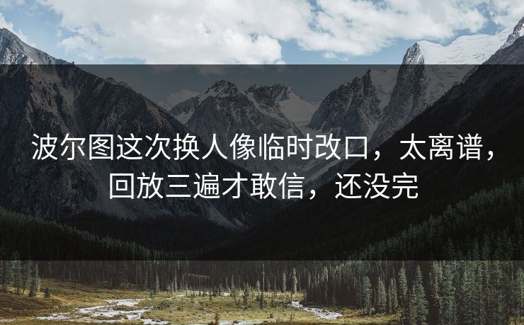 波尔图这次换人像临时改口，太离谱，回放三遍才敢信，还没完