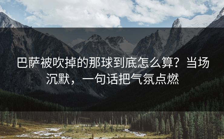 巴萨被吹掉的那球到底怎么算？当场沉默，一句话把气氛点燃