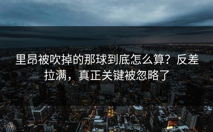 里昂被吹掉的那球到底怎么算？反差拉满，真正关键被忽略了