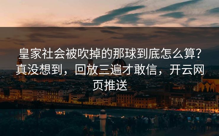 皇家社会被吹掉的那球到底怎么算？真没想到，回放三遍才敢信，开云网页推送