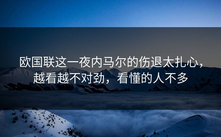 欧国联这一夜内马尔的伤退太扎心，越看越不对劲，看懂的人不多