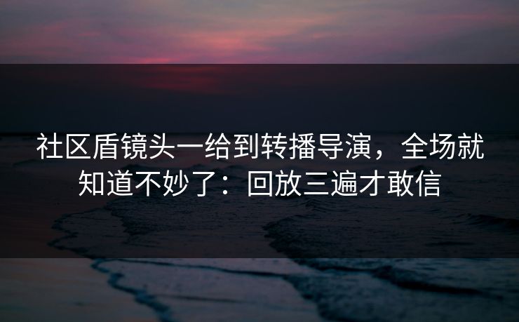 社区盾镜头一给到转播导演，全场就知道不妙了：回放三遍才敢信