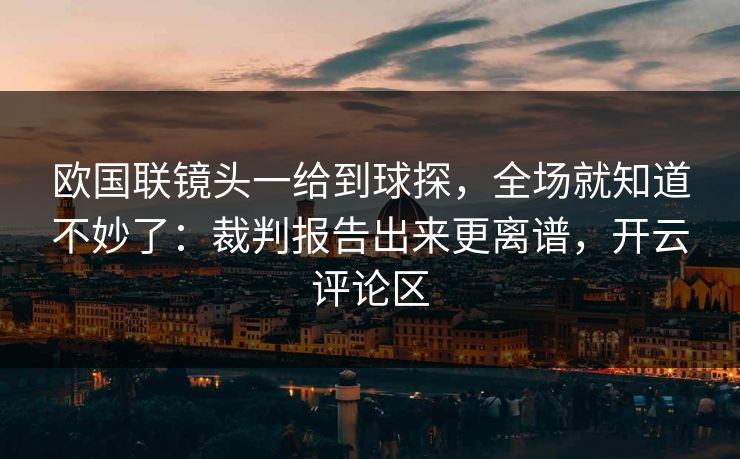欧国联镜头一给到球探，全场就知道不妙了：裁判报告出来更离谱，开云评论区