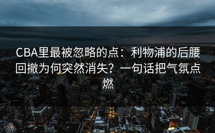 CBA里最被忽略的点：利物浦的后腰回撤为何突然消失？一句话把气氛点燃