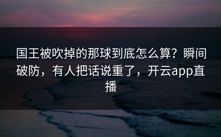 国王被吹掉的那球到底怎么算？瞬间破防，有人把话说重了，开云app直播