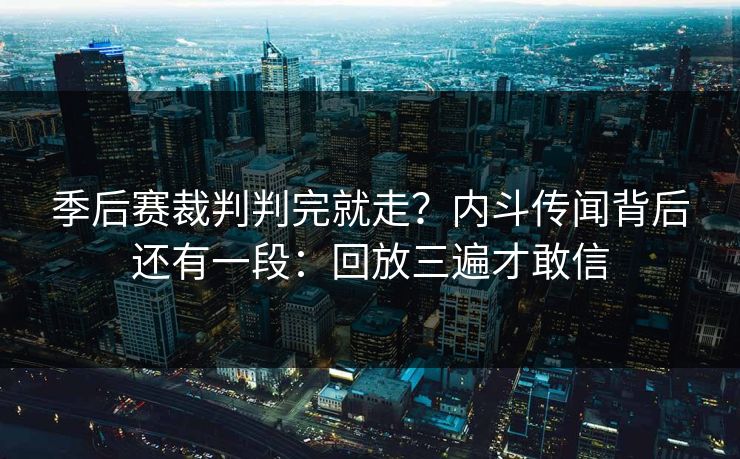 季后赛裁判判完就走？内斗传闻背后还有一段：回放三遍才敢信